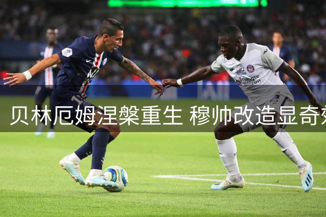 贝林厄姆涅槃重生 穆帅改造显奇效