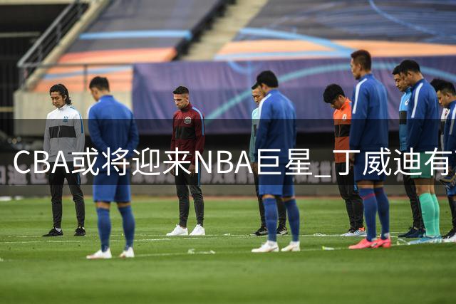 CBA或将迎来NBA巨星 丁威迪有望登陆中国篮坛